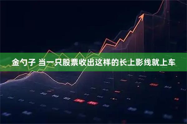 金勺子 当一只股票收出这样的长上影线就上车