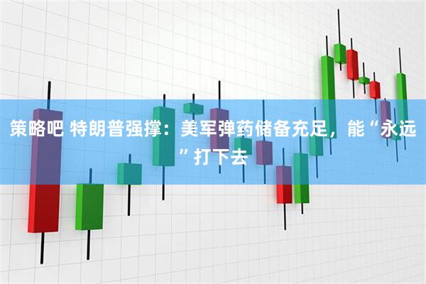 策略吧 特朗普强撑：美军弹药储备充足，能“永远”打下去