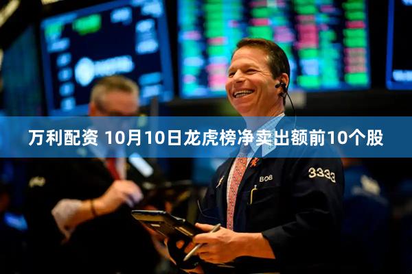 万利配资 10月10日龙虎榜净卖出额前10个股