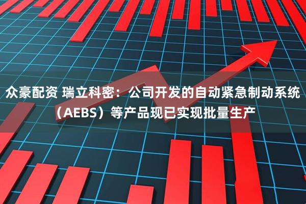 众豪配资 瑞立科密：公司开发的自动紧急制动系统（AEBS）等产品现已实现批量生产