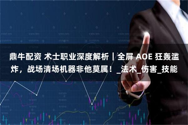 鼎牛配资 术士职业深度解析|全屏 AOE 狂轰滥炸,战场清场机器非他莫属!_法术_伤害_技能
