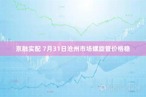 京融实配 7月31日沧州市场螺旋管价格稳