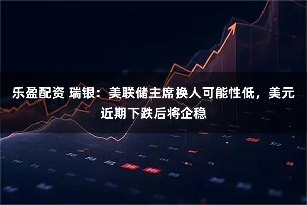 乐盈配资 瑞银：美联储主席换人可能性低，美元近期下跌后将企稳