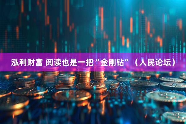 泓利财富 阅读也是一把“金刚钻”（人民论坛）