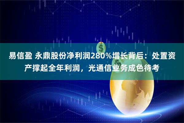 易信盈 永鼎股份净利润280%增长背后：处置资产撑起全年利润，光通信业务成色待考