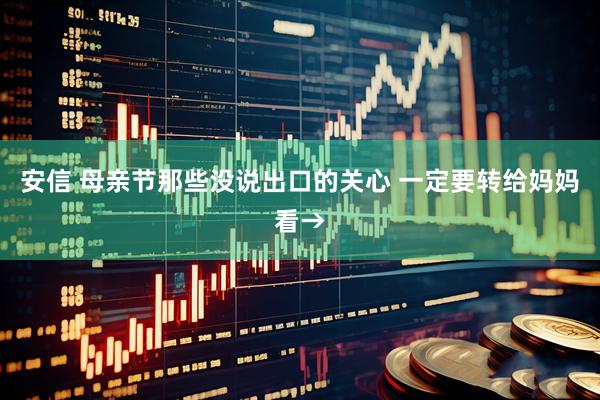 安信 母亲节那些没说出口的关心 一定要转给妈妈看→