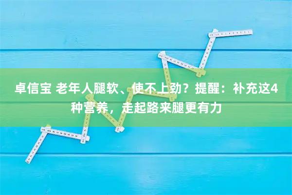 卓信宝 老年人腿软、使不上劲？提醒：补充这4种营养，走起路来腿更有力