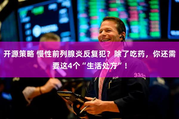 开源策略 慢性前列腺炎反复犯？除了吃药，你还需要这4个“生活处方”！