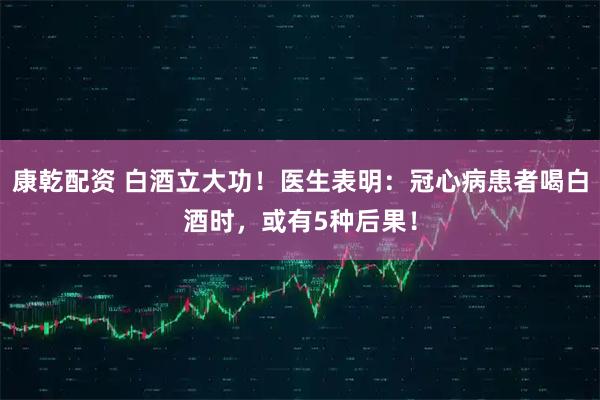 康乾配资 白酒立大功！医生表明：冠心病患者喝白酒时，或有5种后果！