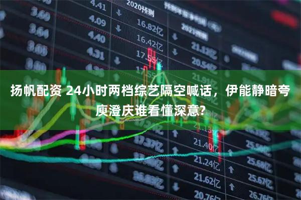 扬帆配资 24小时两档综艺隔空喊话，伊能静暗夸庾澄庆谁看懂深意?