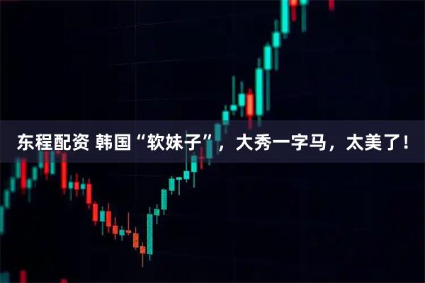 东程配资 韩国“软妹子”，大秀一字马，太美了！