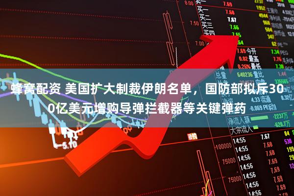 蜂窝配资 美国扩大制裁伊朗名单，国防部拟斥300亿美元增购导弹拦截器等关键弹药