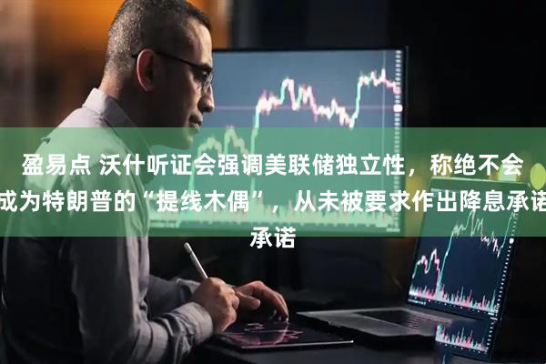 盈易点 沃什听证会强调美联储独立性，称绝不会成为特朗普的“提线木偶”，从未被要求作出降息承诺