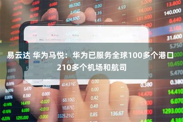 易云达 华为马悦：华为已服务全球100多个港口 210多个机场和航司