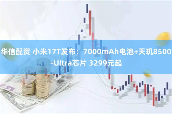 华信配资 小米17T发布：7000mAh电池+天玑8500-Ultra芯片 3299元起