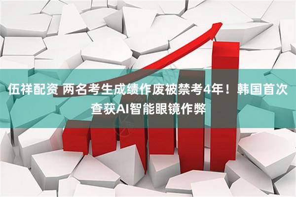 伍祥配资 两名考生成绩作废被禁考4年！韩国首次查获AI智能眼镜作弊
