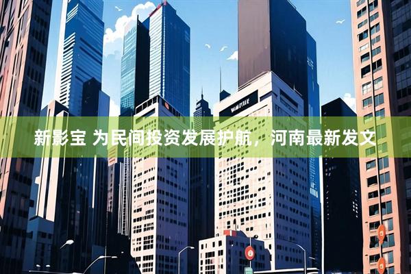 新影宝 为民间投资发展护航，河南最新发文