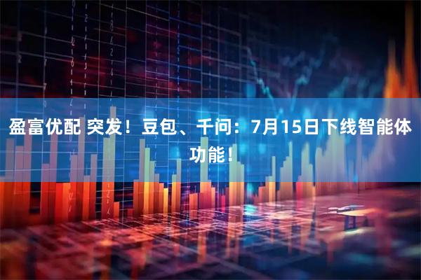 盈富优配 突发！豆包、千问：7月15日下线智能体功能！