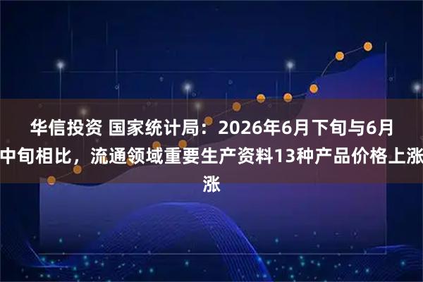 华信投资 国家统计局：2026年6月下旬与6月中旬相比，流通领域重要生产资料13种产品价格上涨