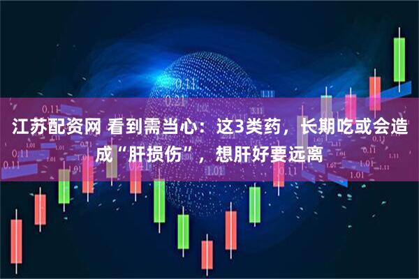 江苏配资网 看到需当心：这3类药，长期吃或会造成“肝损伤”，想肝好要远离