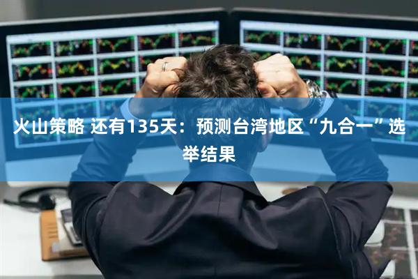 火山策略 还有135天：预测台湾地区“九合一”选举结果