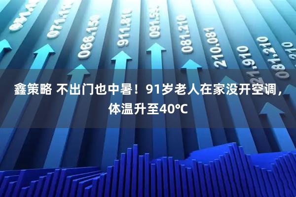 鑫策略 不出门也中暑！91岁老人在家没开空调，体温升至40℃