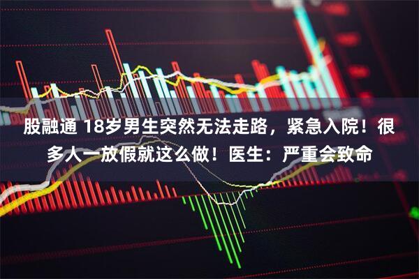 股融通 18岁男生突然无法走路，紧急入院！很多人一放假就这么做！医生：严重会致命