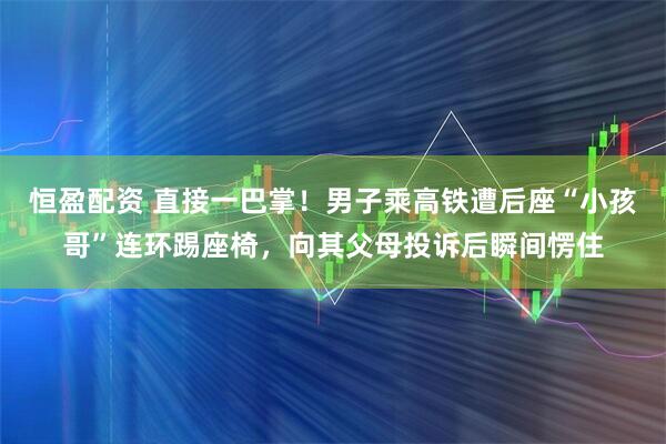 恒盈配资 直接一巴掌！男子乘高铁遭后座“小孩哥”连环踢座椅，向其父母投诉后瞬间愣住