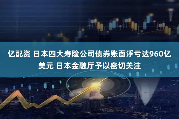 亿配资 日本四大寿险公司债券账面浮亏达960亿美元 日本金融厅予以密切关注