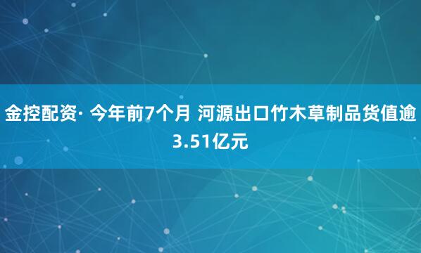 金控配资· 今年前7个月 河源出口竹木草制品货值逾3.51亿元