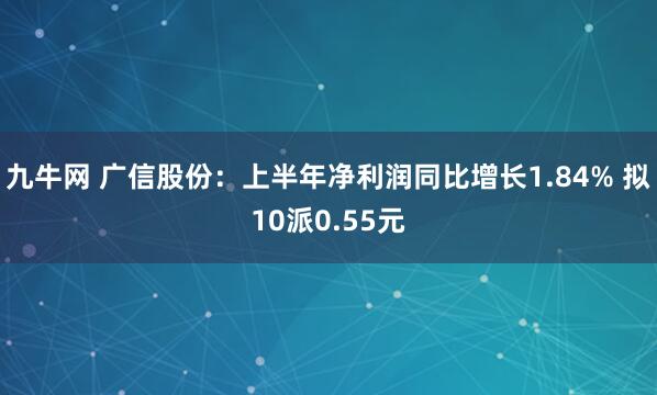 九牛网 广信股份:上半年净利润同比增长1.84% 拟10派0.55元