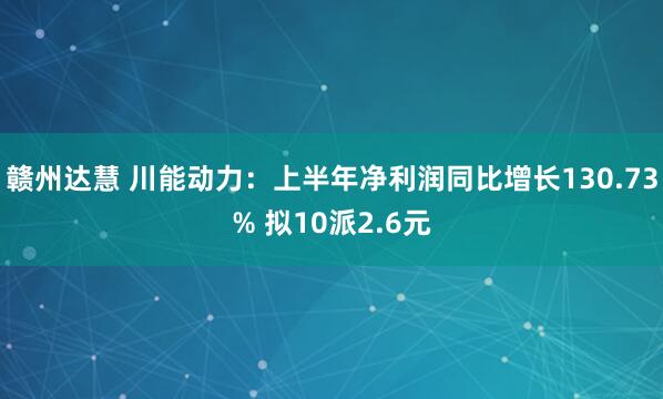 赣州达慧 川能动力：上半年净利润同比增长130.73% 拟10派2.6元