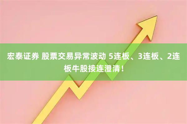 宏泰证券 股票交易异常波动 5连板、3连板、2连板牛股接连澄清！
