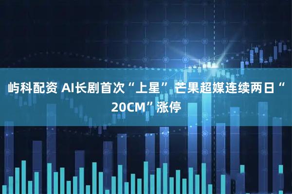 屿科配资 AI长剧首次“上星” 芒果超媒连续两日“20CM”涨停