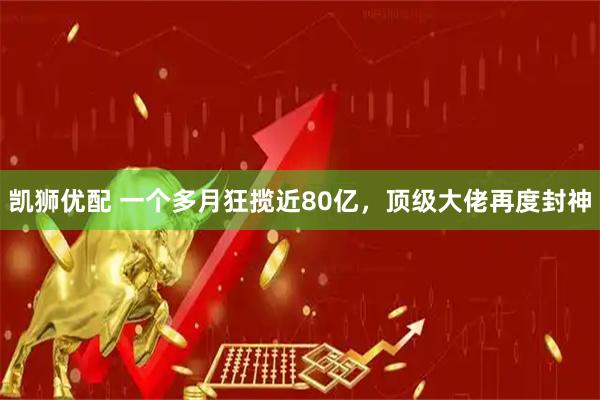凯狮优配 一个多月狂揽近80亿，顶级大佬再度封神